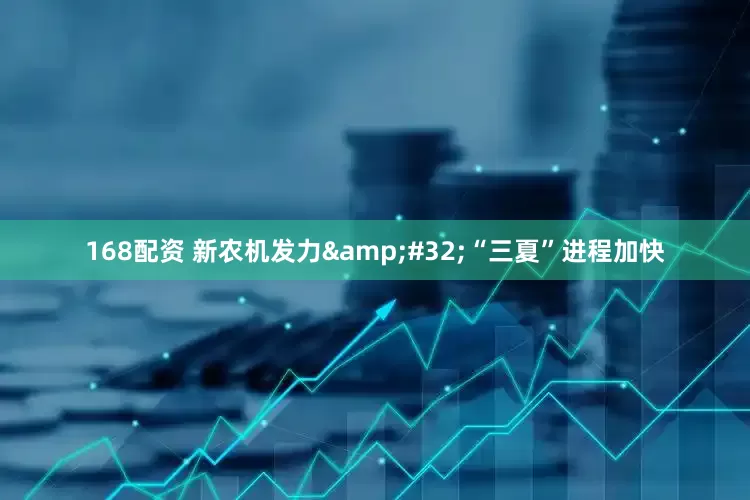 168配资 新农机发力 “三夏”进程加快