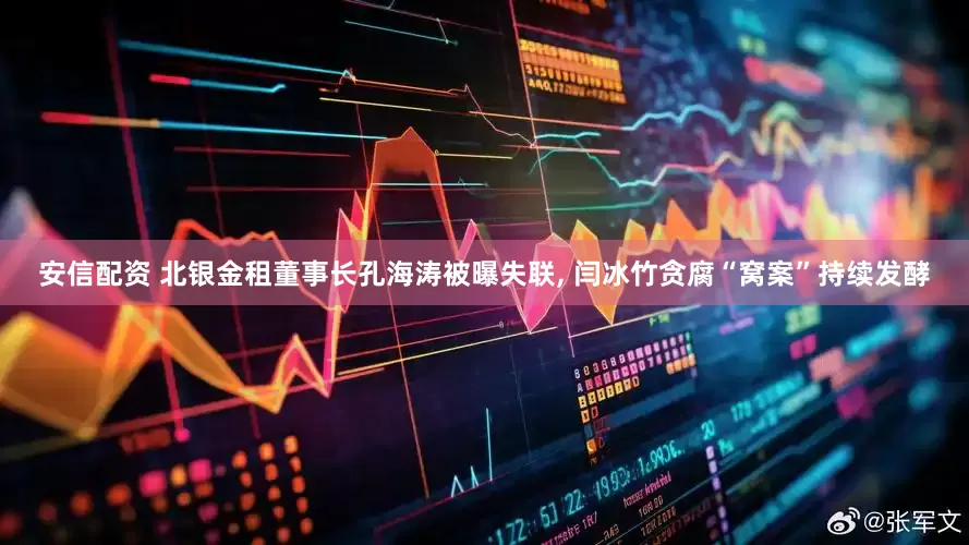 安信配资 北银金租董事长孔海涛被曝失联, 闫冰竹贪腐“窝案”持续发酵