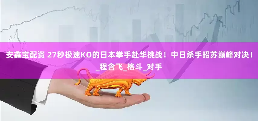 安鑫宝配资 27秒极速KO的日本拳手赴华挑战！中日杀手昭苏巅峰对决！_程含飞_格斗_对手