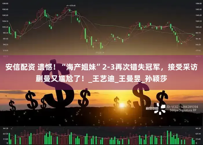 安信配资 遗憾！“海产姐妹”2-3再次错失冠军，接受采访蒯曼又尴尬了！_王艺迪_王曼昱_孙颖莎