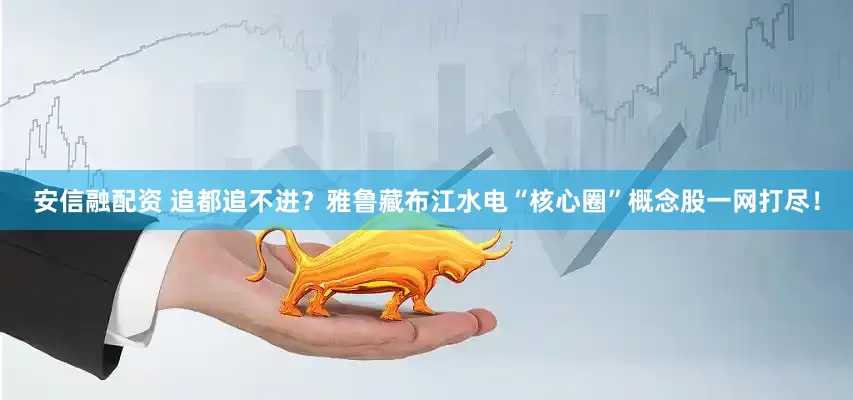 安信融配资 追都追不进？雅鲁藏布江水电“核心圈”概念股一网打尽！