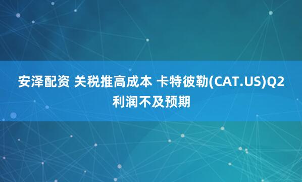 安泽配资 关税推高成本 卡特彼勒(CAT.US)Q2利润不及预期