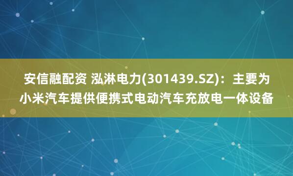 安信融配资 泓淋电力(301439.SZ)：主要为小米汽车提供便携式电动汽车充放电一体设备