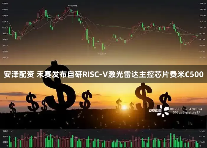 安泽配资 禾赛发布自研RISC-V激光雷达主控芯片费米C500