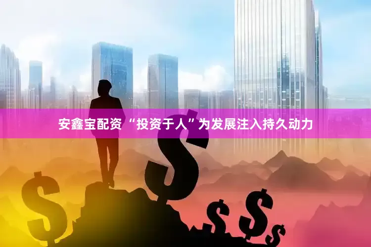 安鑫宝配资 “投资于人”为发展注入持久动力