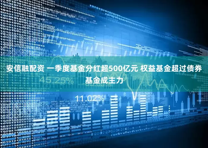 安信融配资 一季度基金分红超500亿元 权益基金超过债券基金成主力