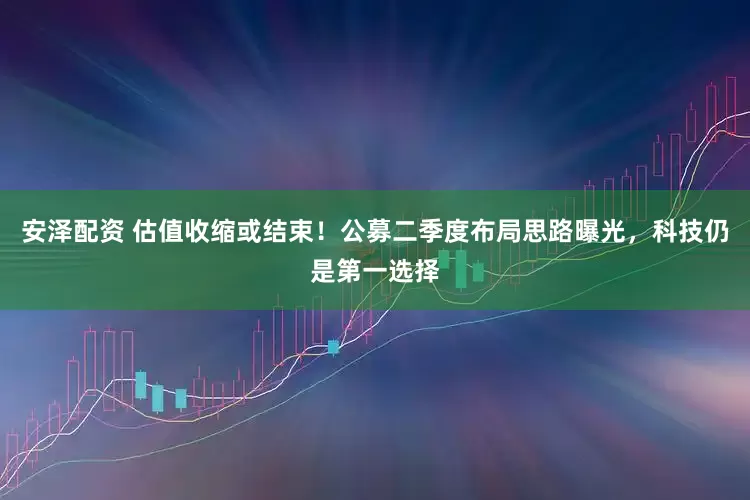 安泽配资 估值收缩或结束！公募二季度布局思路曝光，科技仍是第一选择